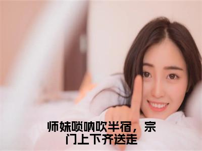 师妹唢呐吹半宿，宗门上下齐送走（林璇）全文免费阅读无弹窗大结局_（师妹唢呐吹半宿，宗门上下齐送走）林璇全文免费完结版阅读