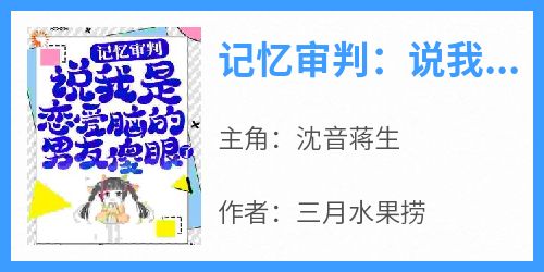 小说记忆审判：说我是恋爱脑的男友傻眼了主角为沈音蒋生免费阅读